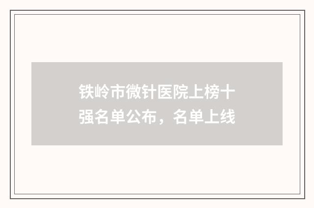 铁岭市微针医院上榜十强名单公布，名单上线