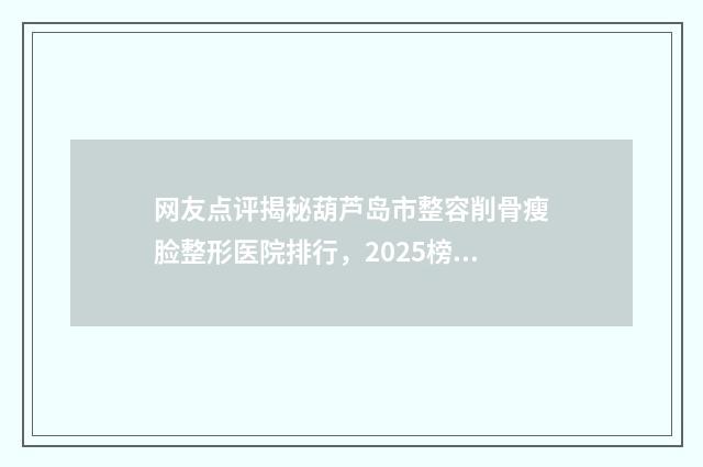 网友点评揭秘葫芦岛市整容削骨瘦脸整形医院排行，2025榜单！