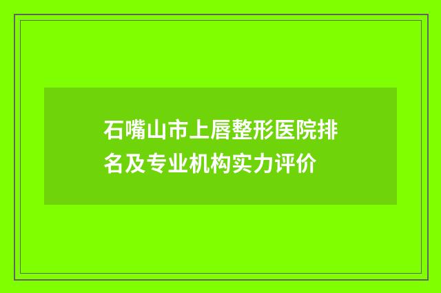 石嘴山市上唇整形医院排名及专业机构实力评价
