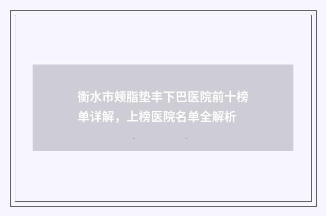 衡水市颊脂垫丰下巴医院前十榜单详解，上榜医院名单全解析