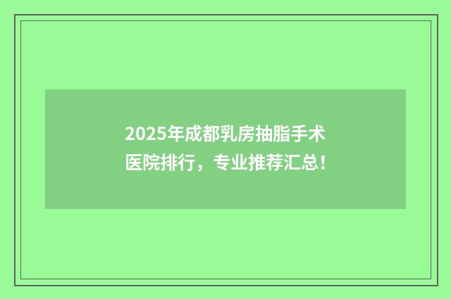 2025年成都乳房抽脂手术医院排行，专业推荐汇总！