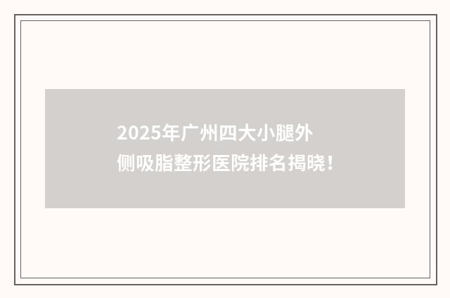 2025年广州四大小腿外侧吸脂整形医院排名揭晓！
