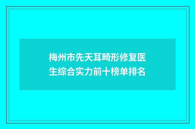 梅州市先天耳畸形修复医生综合实力前十榜单排名