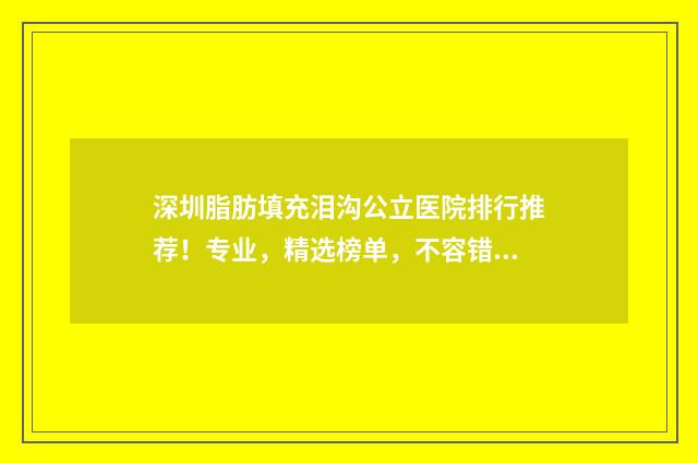 深圳脂肪填充泪沟公立医院排行推荐！专业，精选榜单，不容错过！
