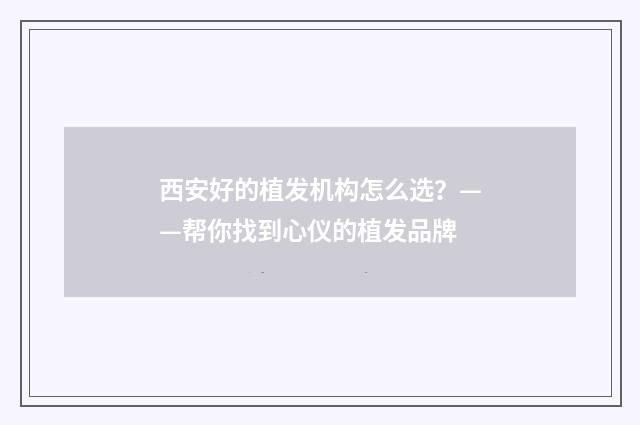西安好的植发机构怎么选？——帮你找到心仪的植发品牌