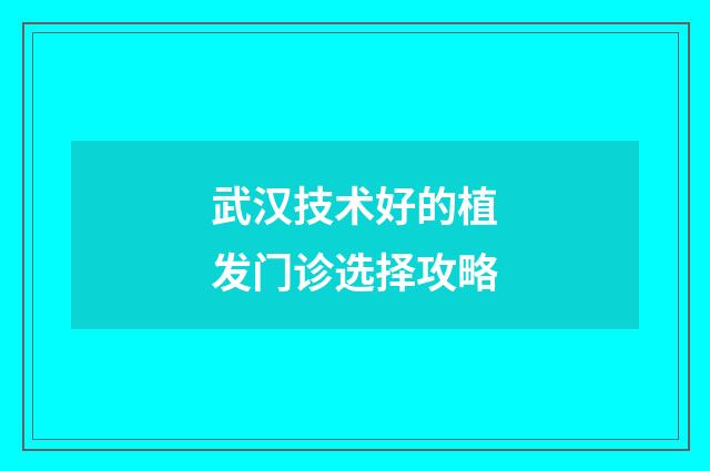 武汉技术好的植发门诊选择攻略