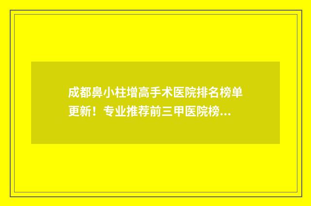 成都鼻小柱增高手术医院排名榜单更新！专业推荐前三甲医院榜单公布！