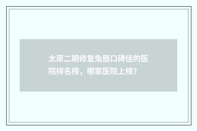 太原二期修复兔唇口碑佳的医院排名榜，哪家医院上榜？