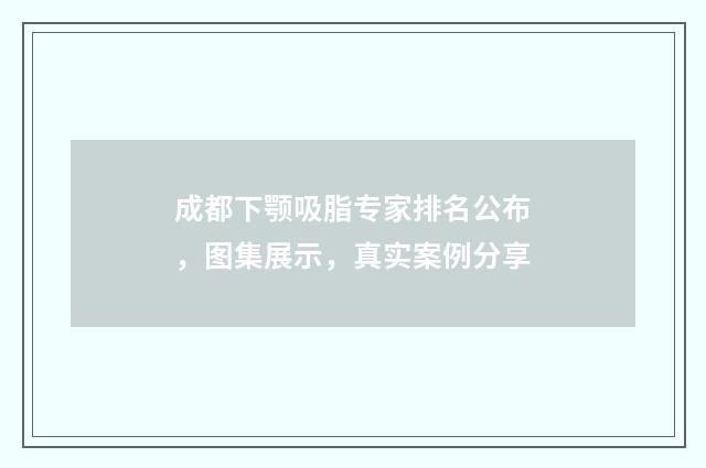 成都下颚吸脂专家排名公布，图集展示，真实案例分享