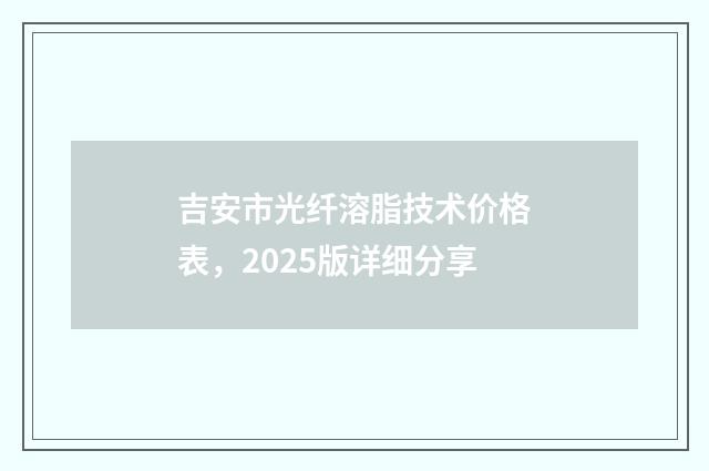 吉安市光纤溶脂技术价格表，2025版详细分享