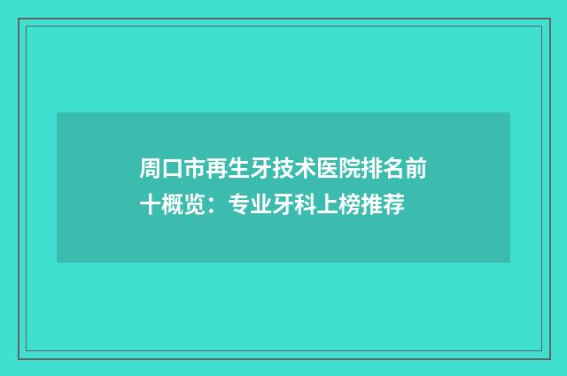 周口市再生牙技术医院排名前十概览：专业牙科上榜推荐