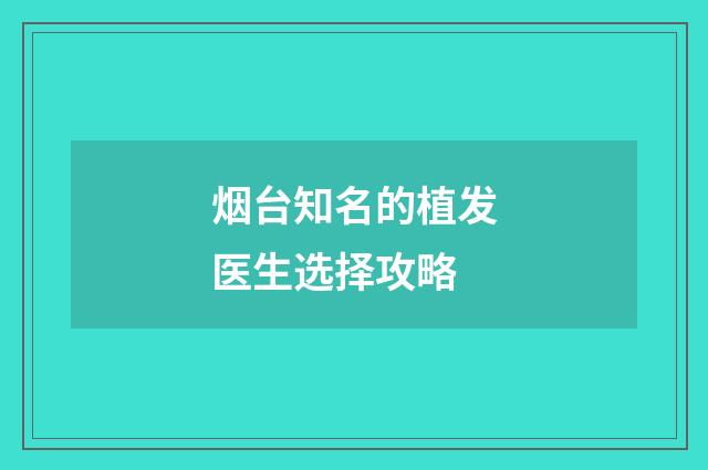 烟台知名的植发医生选择攻略