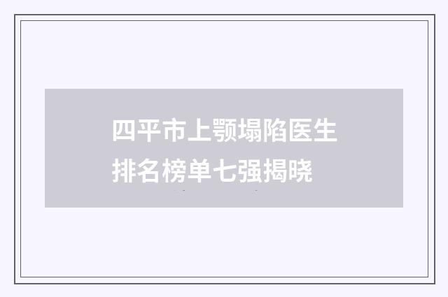 四平市上颚塌陷医生排名榜单七强揭晓