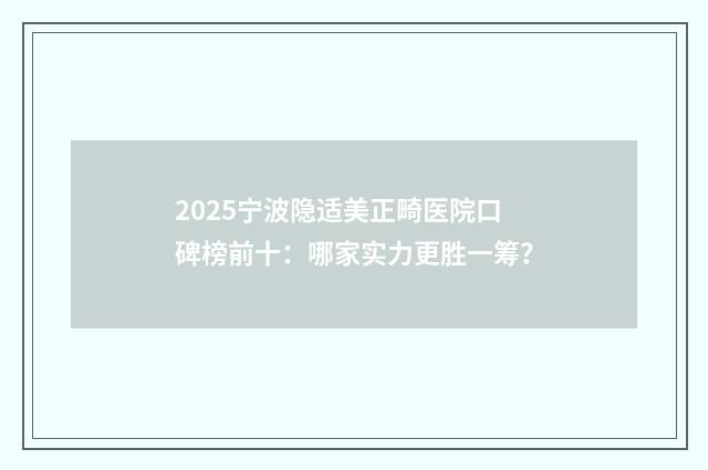 2025宁波隐适美正畸医院口碑榜前十：哪家实力更胜一筹？