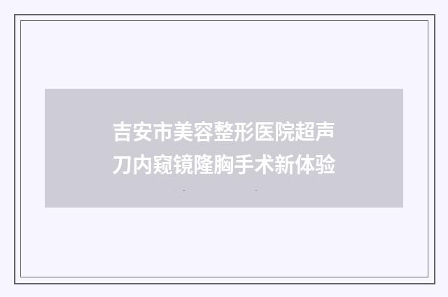 吉安市美容整形医院超声刀内窥镜隆胸手术新体验