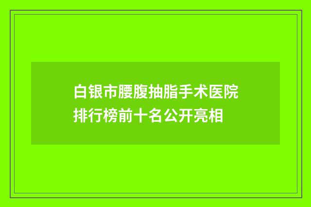 白银市腰腹抽脂手术医院排行榜前十名公开亮相