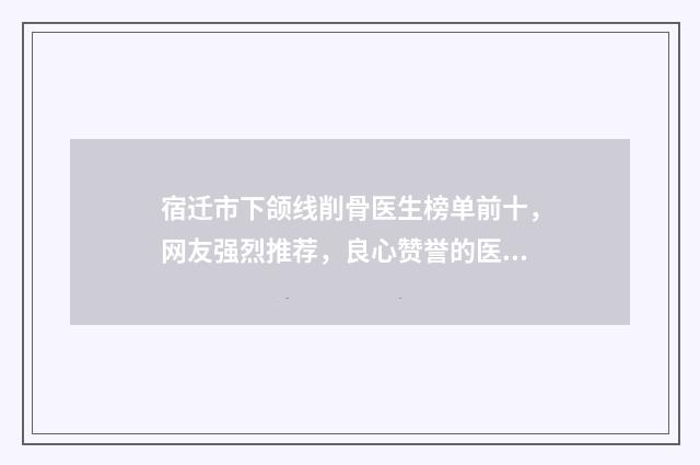 宿迁市下颌线削骨医生榜单前十，网友强烈推荐，良心赞誉的医师清单