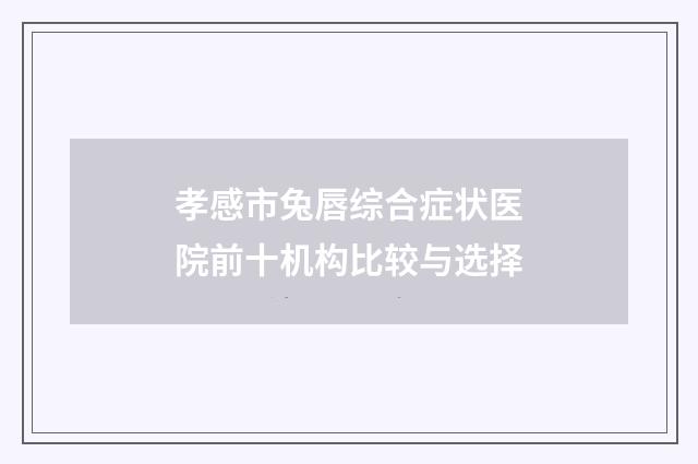 孝感市兔唇综合症状医院前十机构比较与选择
