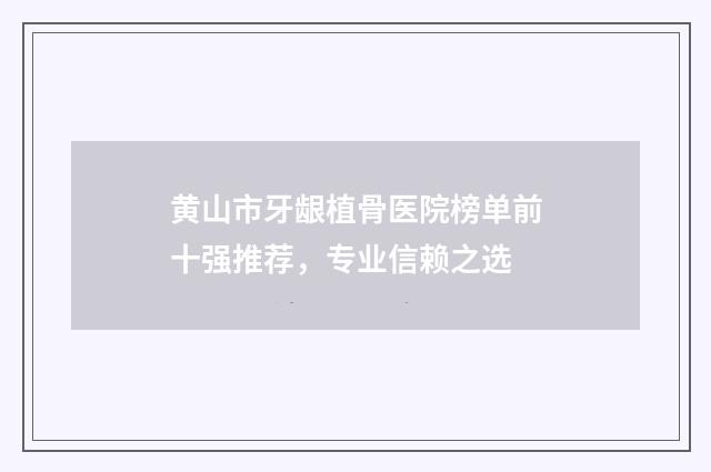 黄山市牙龈植骨医院榜单前十强推荐，专业信赖之选
