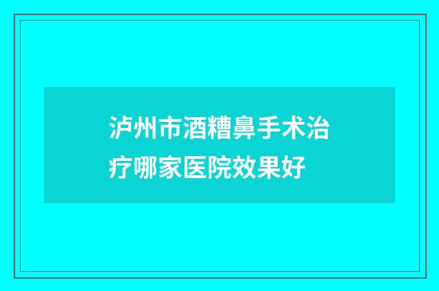 泸州市酒糟鼻手术治疗哪家医院效果好