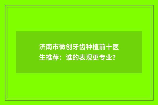 济南市微创牙齿种植前十医生推荐：谁的表现更专业？