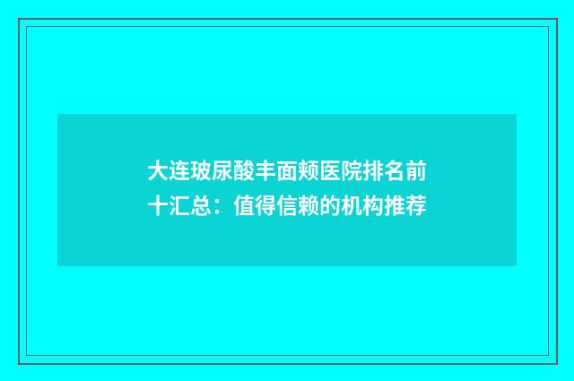 大连玻尿酸丰面颊医院排名前十汇总：值得信赖的机构推荐