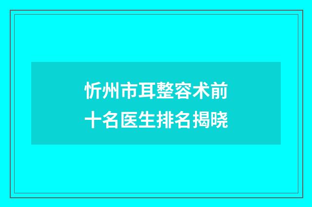 忻州市耳整容术前十名医生排名揭晓