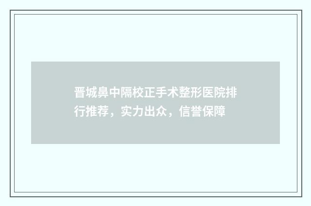 晋城鼻中隔校正手术整形医院排行推荐，实力出众，信誉保障