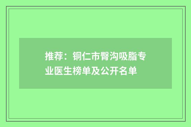 推荐：铜仁市臀沟吸脂专业医生榜单及公开名单