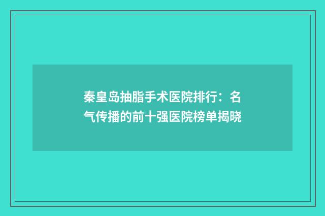 秦皇岛抽脂手术医院排行：名气传播的前十强医院榜单揭晓