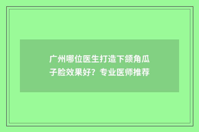 广州哪位医生打造下颌角瓜子脸效果好？专业医师推荐