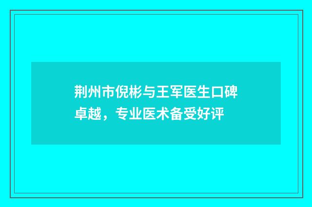 荆州市倪彬与王军医生口碑卓越，专业医术备受好评