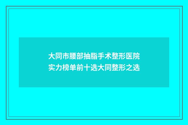 大同市腰部抽脂手术整形医院实力榜单前十选大同整形之选