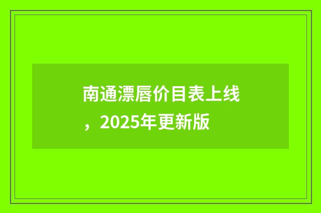 南通漂唇价目表上线，2025年更新版