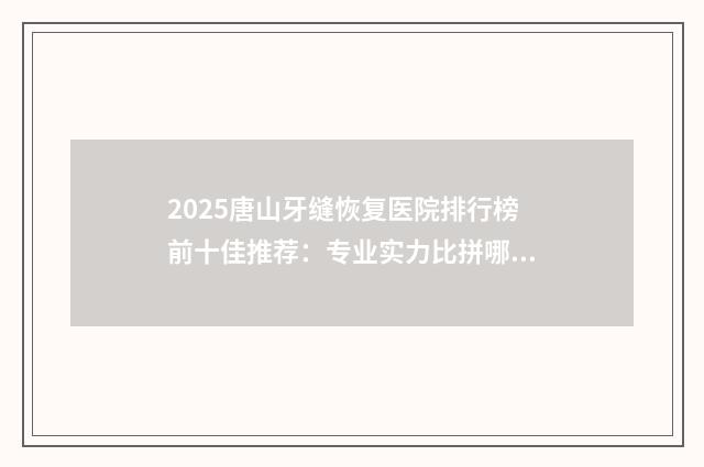 2025唐山牙缝恢复医院排行榜前十佳推荐：专业实力比拼哪家更出众？