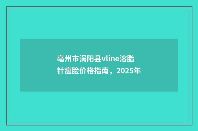 亳州市涡阳县vline溶脂针瘦脸价格指南，2025年