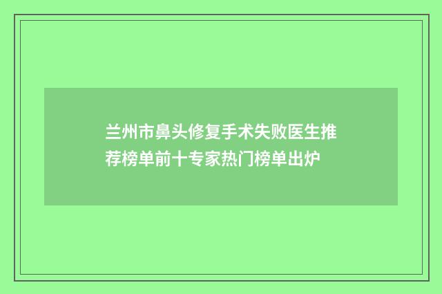 兰州市鼻头修复手术失败医生推荐榜单前十专家热门榜单出炉