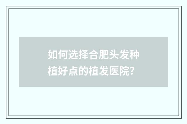 如何选择合肥头发种植好点的植发医院？