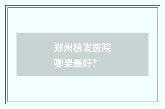 郑州植发医院哪里最好？