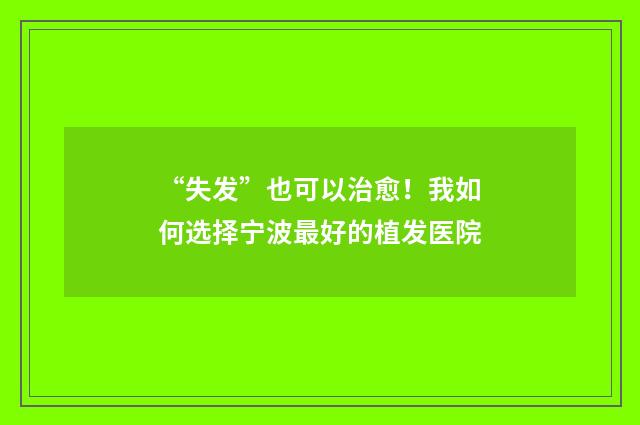 “失发”也可以治愈！我如何选择宁波最好的植发医院