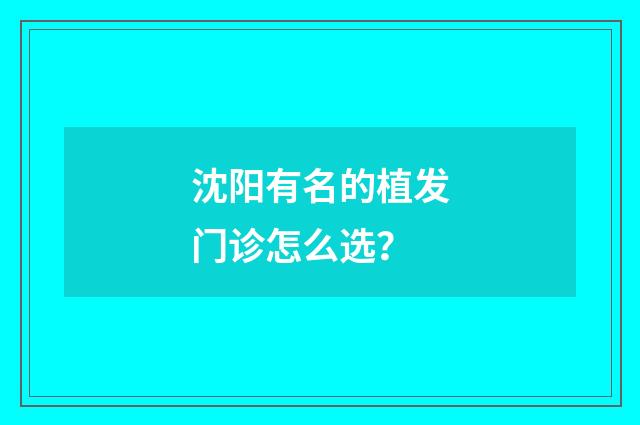 沈阳有名的植发门诊怎么选？