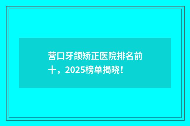 营口牙颌矫正医院排名前十，2025榜单揭晓！