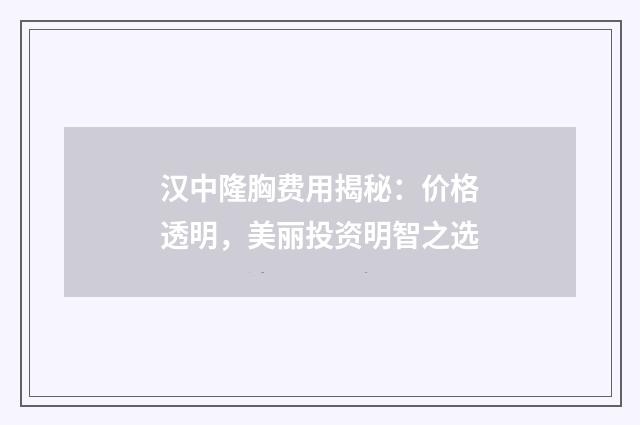 汉中隆胸费用揭秘：价格透明，美丽投资明智之选
