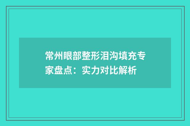 常州眼部整形泪沟填充专家盘点：实力对比解析