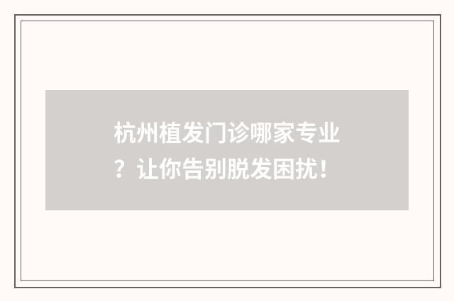 杭州植发门诊哪家专业？让你告别脱发困扰！