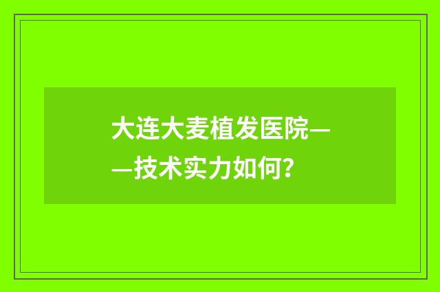 大连大麦植发医院——技术实力如何？