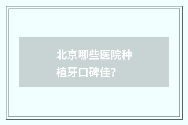 北京哪些医院种植牙口碑佳？