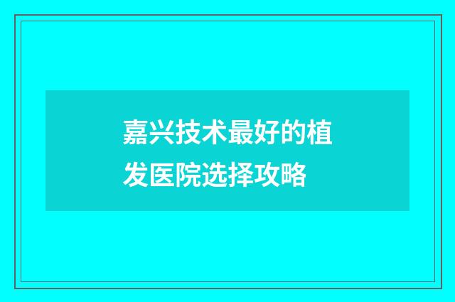 嘉兴技术最好的植发医院选择攻略