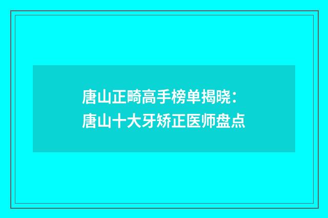 唐山正畸高手榜单揭晓：唐山十大牙矫正医师盘点