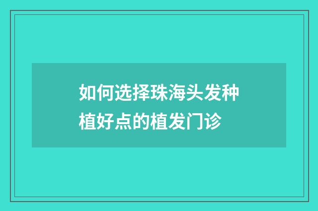 如何选择珠海头发种植好点的植发门诊